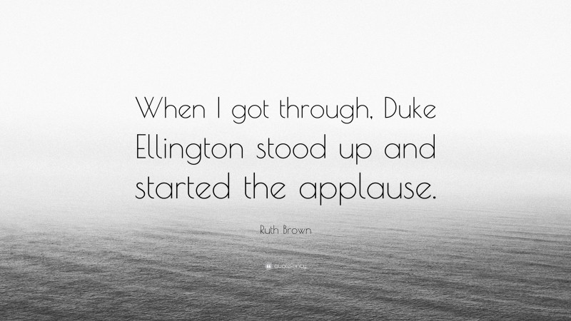 Ruth Brown Quote: “When I got through, Duke Ellington stood up and started the applause.”