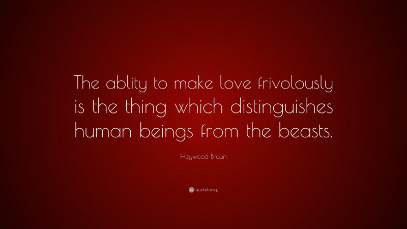 Heywood Broun Quote: “The ablity to make love frivolously is the thing which distinguishes human beings from the beasts.”