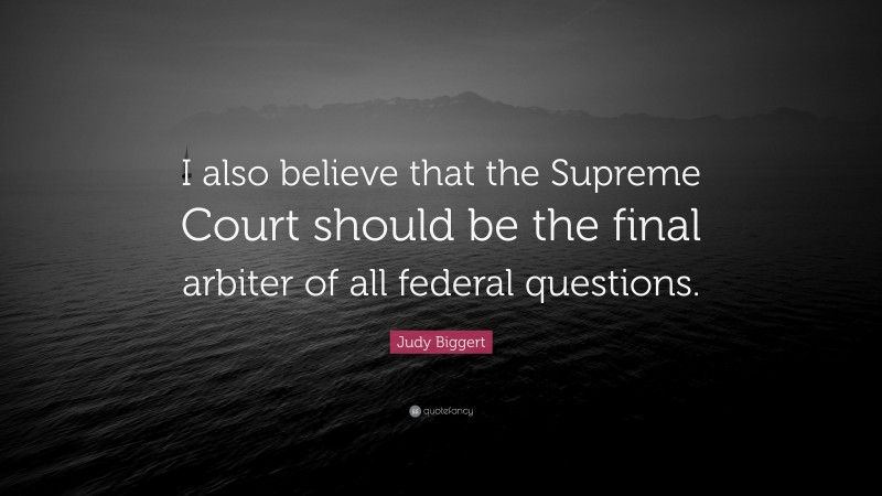 Judy Biggert Quote: “I also believe that the Supreme Court should be the final arbiter of all federal questions.”