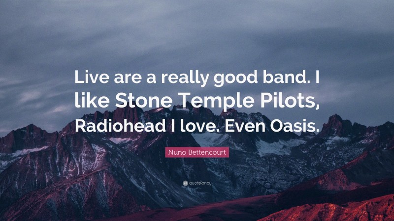 Nuno Bettencourt Quote: “Live are a really good band. I like Stone Temple Pilots, Radiohead I love. Even Oasis.”