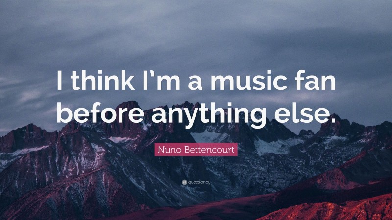 Nuno Bettencourt Quote: “I think I’m a music fan before anything else.”