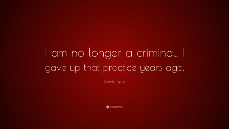 Ronald Biggs Quote: “I am no longer a criminal. I gave up that practice years ago.”