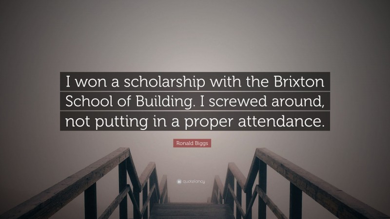 Ronald Biggs Quote: “I won a scholarship with the Brixton School of Building. I screwed around, not putting in a proper attendance.”