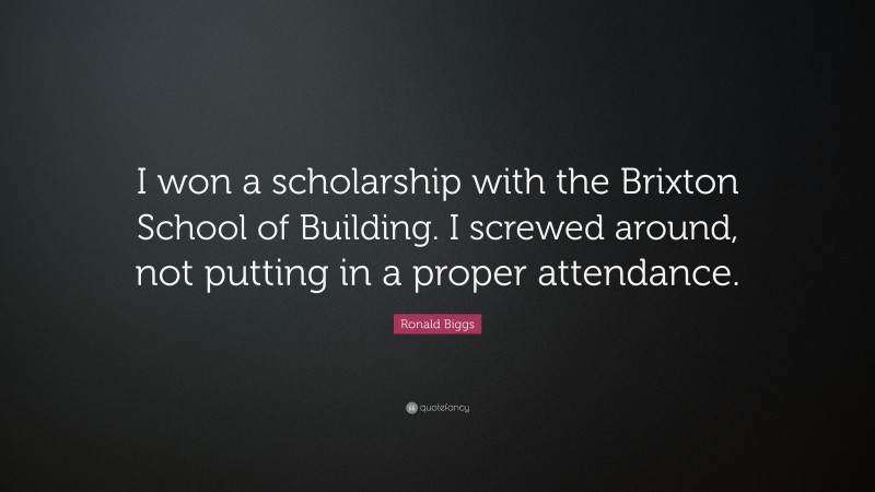 Ronald Biggs Quote: “I won a scholarship with the Brixton School of Building. I screwed around, not putting in a proper attendance.”
