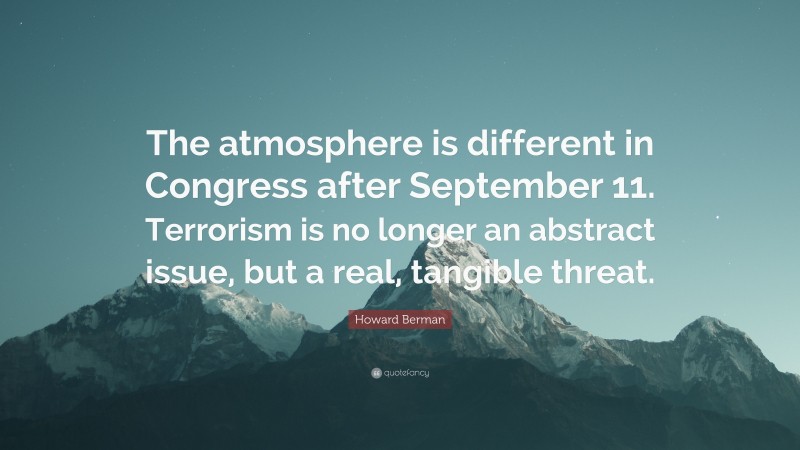 Howard Berman Quote: “The atmosphere is different in Congress after September 11. Terrorism is no longer an abstract issue, but a real, tangible threat.”