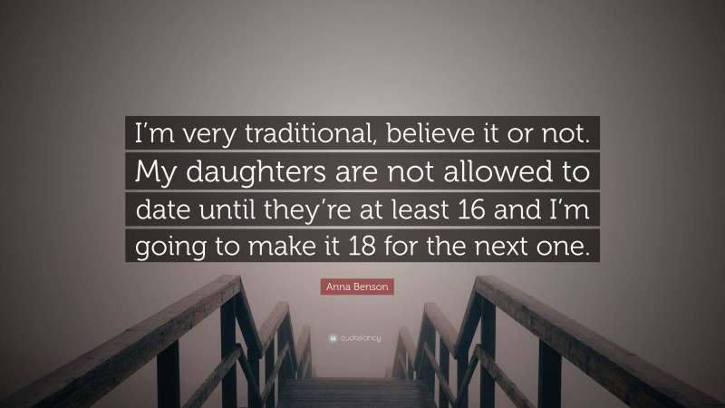 Anna Benson Quote: “I’m very traditional, believe it or not. My daughters are not allowed to date until they’re at least 16 and I’m going to make it 18 for the next one.”