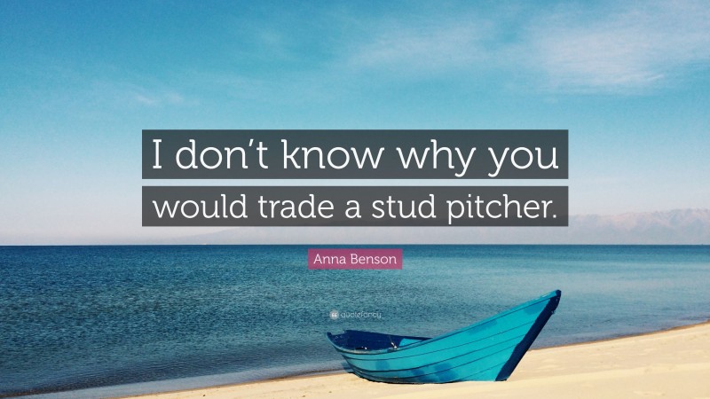 Anna Benson Quote: “I don’t know why you would trade a stud pitcher.”