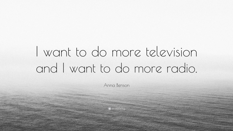 Anna Benson Quote: “I want to do more television and I want to do more radio.”