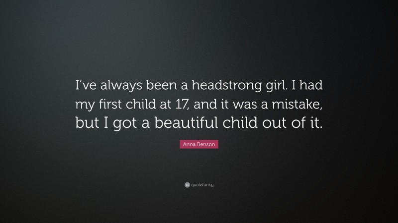 Anna Benson Quote: “I’ve always been a headstrong girl. I had my first child at 17, and it was a mistake, but I got a beautiful child out of it.”