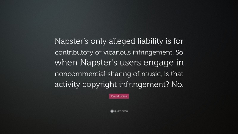 David Boies Quote: “Napster’s only alleged liability is for contributory or vicarious infringement. So when Napster’s users engage in noncommercial sharing of music, is that activity copyright infringement? No.”
