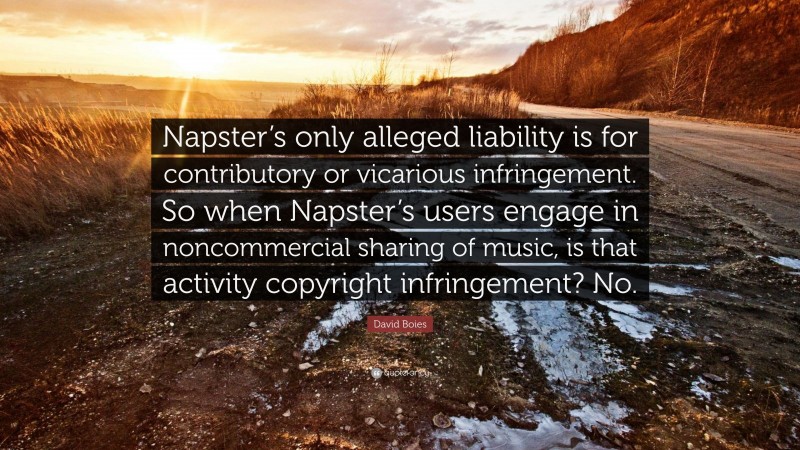 David Boies Quote: “Napster’s only alleged liability is for contributory or vicarious infringement. So when Napster’s users engage in noncommercial sharing of music, is that activity copyright infringement? No.”