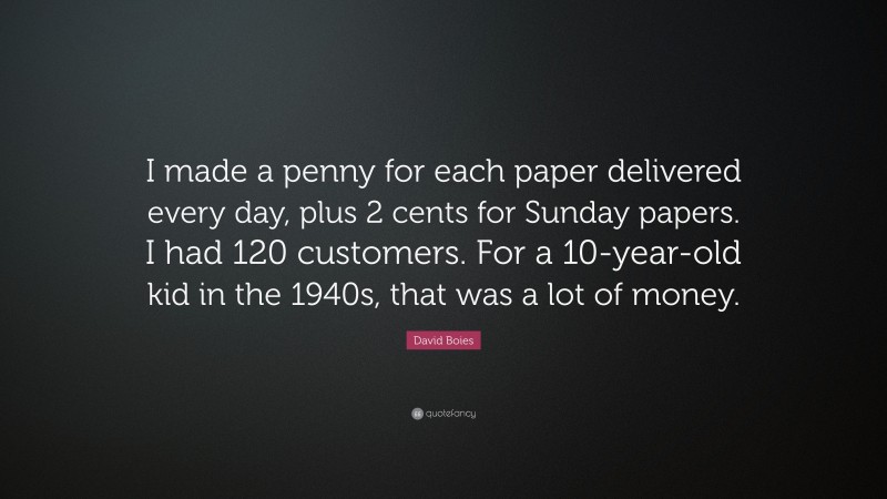 David Boies Quote: “I made a penny for each paper delivered every day, plus 2 cents for Sunday papers. I had 120 customers. For a 10-year-old kid in the 1940s, that was a lot of money.”
