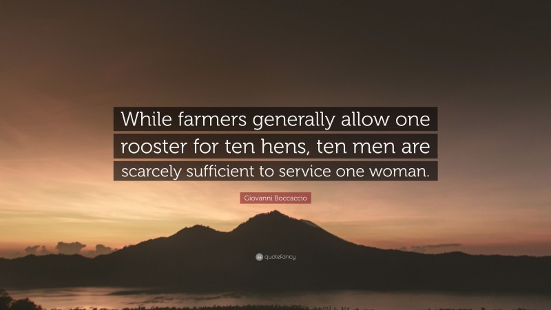 Giovanni Boccaccio Quote: “While farmers generally allow one rooster for ten hens, ten men are scarcely sufficient to service one woman.”