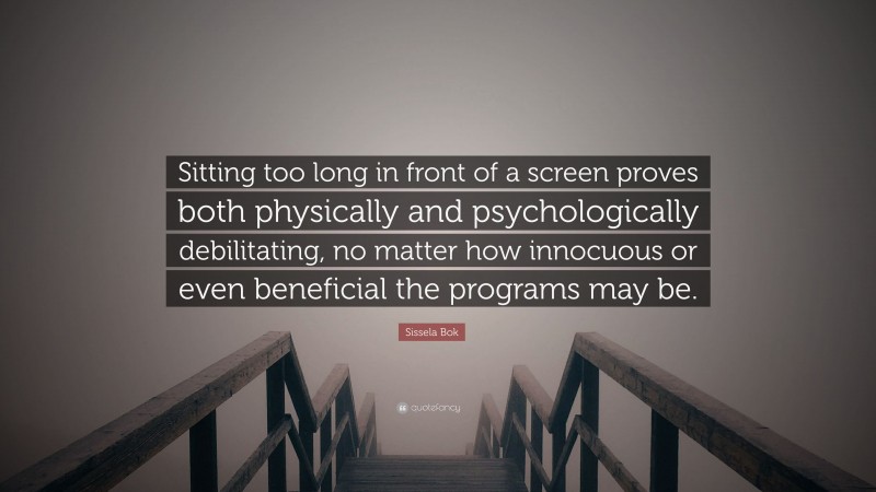 Sissela Bok Quote: “Sitting too long in front of a screen proves both physically and psychologically debilitating, no matter how innocuous or even beneficial the programs may be.”