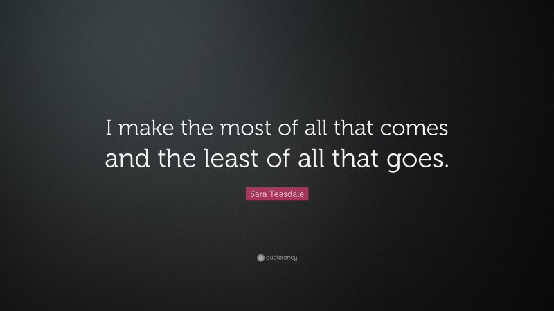 Sara Teasdale Quote: “I make the most of all that comes and the least of all that goes.”
