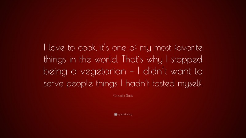 Claudia Black Quote: “I love to cook, it’s one of my most favorite things in the world. That’s why I stopped being a vegetarian – I didn’t want to serve people things I hadn’t tasted myself.”
