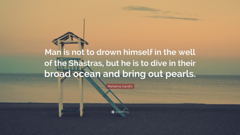 Mahatma Gandhi Quote: “Man is not to drown himself in the well of the Shastras, but he is to dive in their broad ocean and bring out pearls.”