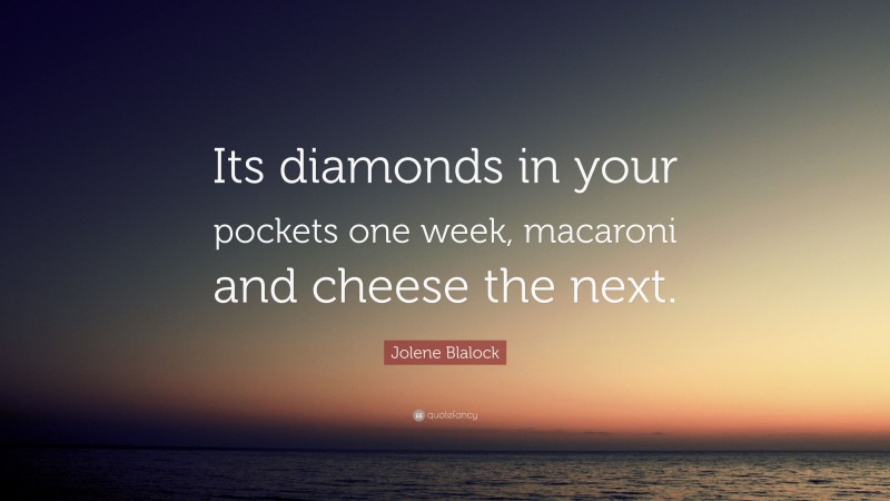 Jolene Blalock Quote: “Its diamonds in your pockets one week, macaroni and cheese the next.”
