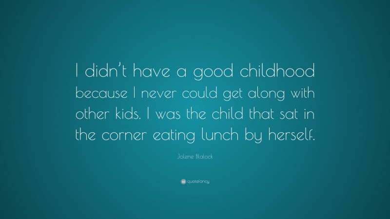 Jolene Blalock Quote: “I didn’t have a good childhood because I never could get along with other kids. I was the child that sat in the corner eating lunch by herself.”