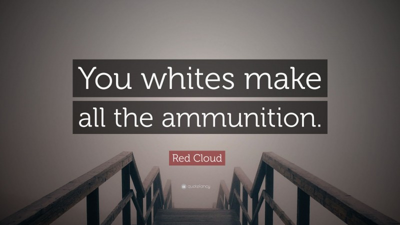 Red Cloud Quote: “You whites make all the ammunition.”