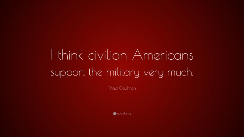Thad Cochran Quote: “I think civilian Americans support the military very much.”