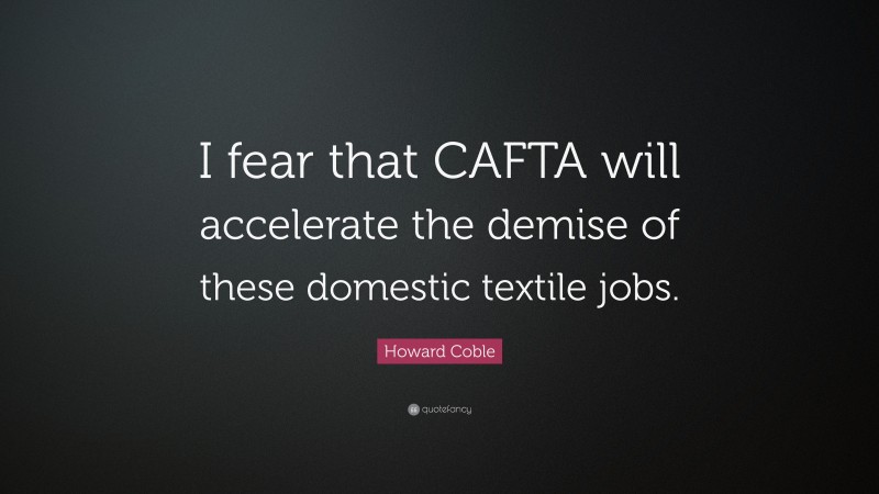 Howard Coble Quote: “I fear that CAFTA will accelerate the demise of these domestic textile jobs.”