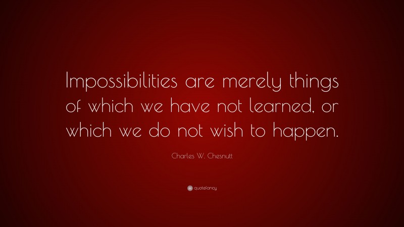 Charles W. Chesnutt Quote: “Impossibilities are merely things of which we have not learned, or which we do not wish to happen.”