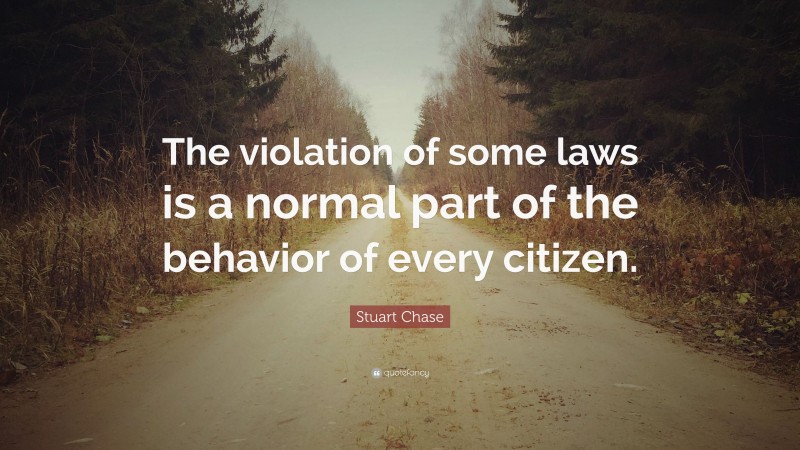 Stuart Chase Quote: “The violation of some laws is a normal part of the behavior of every citizen.”