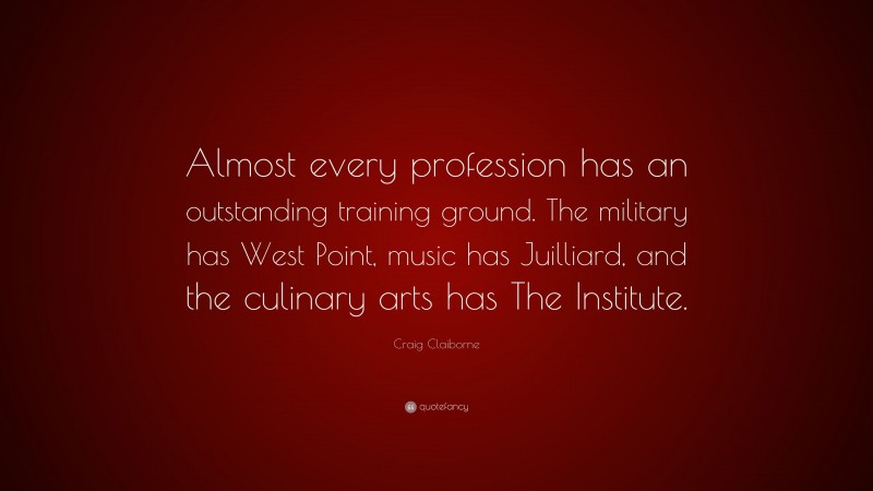 Craig Claiborne Quote: “Almost every profession has an outstanding training ground. The military has West Point, music has Juilliard, and the culinary arts has The Institute.”