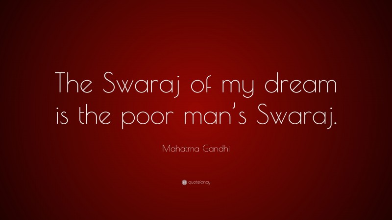 Mahatma Gandhi Quote: “The Swaraj of my dream is the poor man’s Swaraj.”