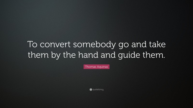 Thomas Aquinas Quote: “To convert somebody go and take them by the hand and guide them.”