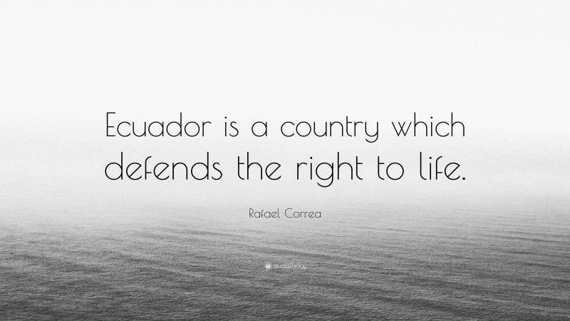 Rafael Correa Quote: “Ecuador is a country which defends the right to life.”