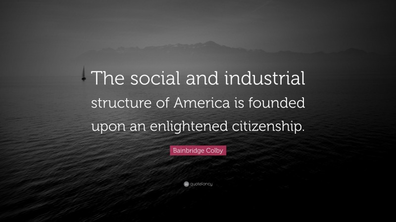 Bainbridge Colby Quote: “The social and industrial structure of America is founded upon an enlightened citizenship.”