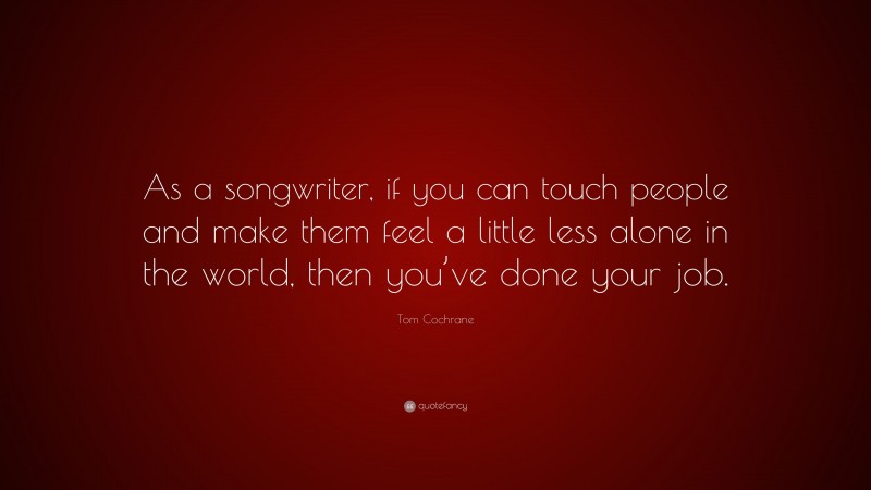 Tom Cochrane Quote: “As a songwriter, if you can touch people and make them feel a little less alone in the world, then you’ve done your job.”