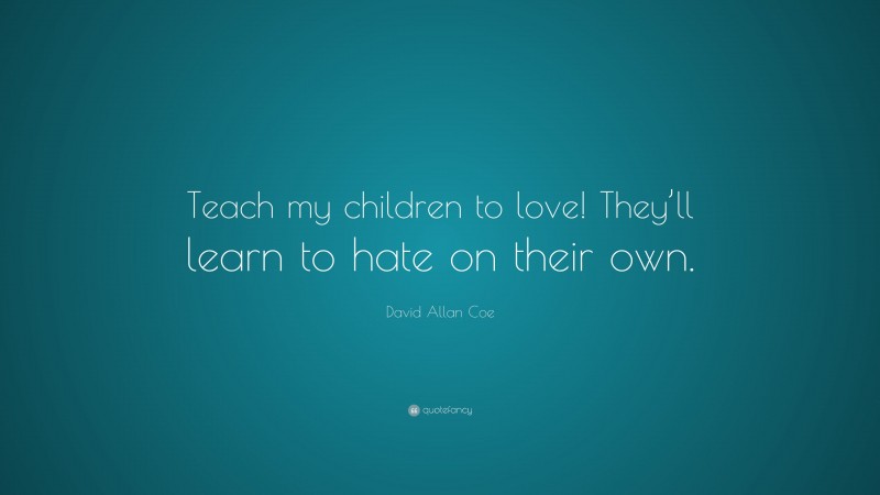 David Allan Coe Quote: “Teach my children to love! They’ll learn to hate on their own.”