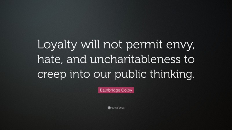 Bainbridge Colby Quote: “Loyalty will not permit envy, hate, and uncharitableness to creep into our public thinking.”