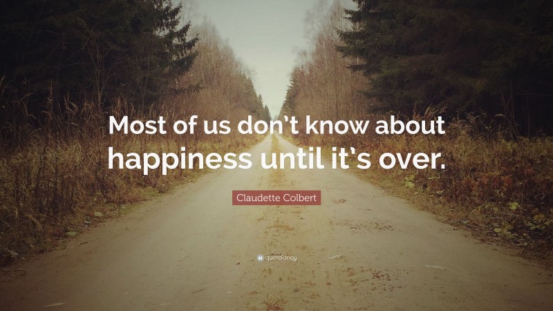 Claudette Colbert Quote: “Most of us don’t know about happiness until it’s over.”