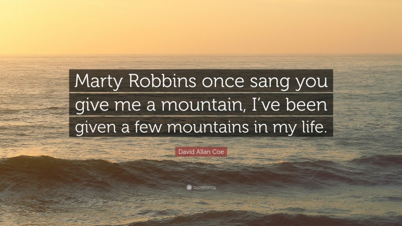 David Allan Coe Quote: “Marty Robbins once sang you give me a mountain, I’ve been given a few mountains in my life.”