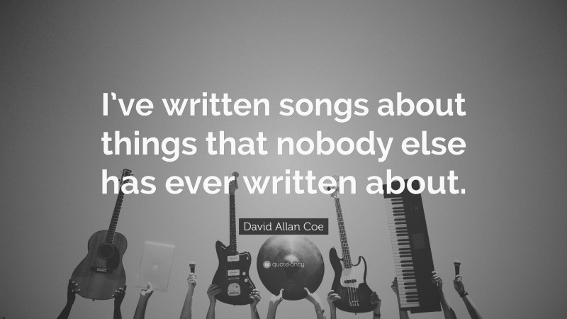 David Allan Coe Quote: “I’ve written songs about things that nobody else has ever written about.”