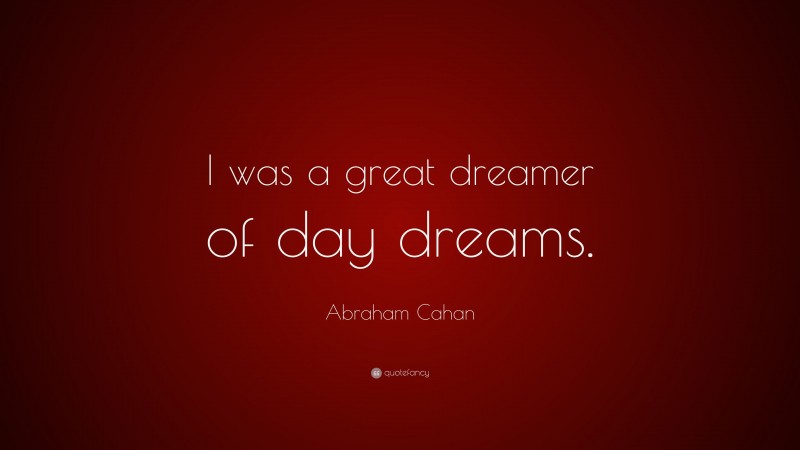 Abraham Cahan Quote: “I was a great dreamer of day dreams.”