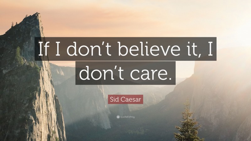 Sid Caesar Quote: “If I don’t believe it, I don’t care.”