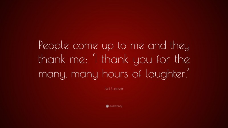 Sid Caesar Quote: “People come up to me and they thank me: ‘I thank you for the many, many hours of laughter.’”