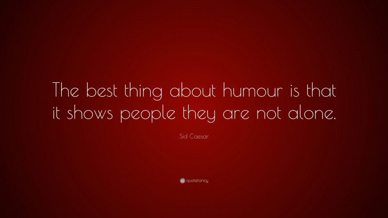 Sid Caesar Quote: “The best thing about humour is that it shows people they are not alone.”
