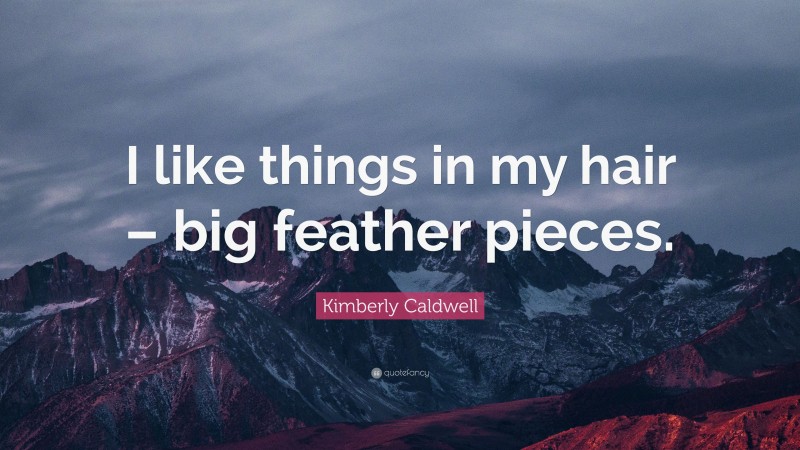 Kimberly Caldwell Quote: “I like things in my hair – big feather pieces.”