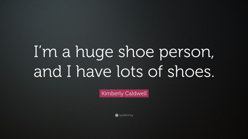 Kimberly Caldwell Quote: “I’m a huge shoe person, and I have lots of shoes.”
