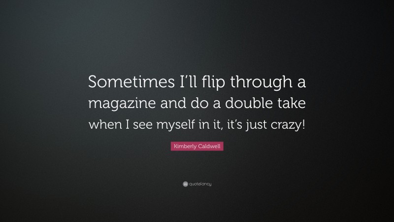Kimberly Caldwell Quote: “Sometimes I’ll flip through a magazine and do a double take when I see myself in it, it’s just crazy!”