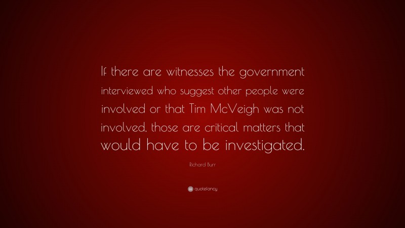 Richard Burr Quote: “If there are witnesses the government interviewed who suggest other people were involved or that Tim McVeigh was not involved, those are critical matters that would have to be investigated.”