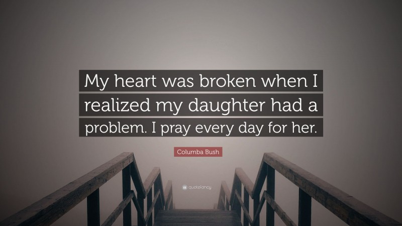 Columba Bush Quote: “My heart was broken when I realized my daughter had a problem. I pray every day for her.”