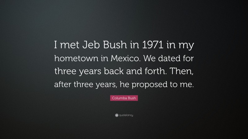 Columba Bush Quote: “I met Jeb Bush in 1971 in my hometown in Mexico. We dated for three years back and forth. Then, after three years, he proposed to me.”