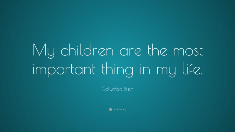 Columba Bush Quote: “My children are the most important thing in my life.”